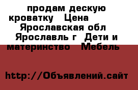 продам дескую кроватку › Цена ­ 7 000 - Ярославская обл., Ярославль г. Дети и материнство » Мебель   